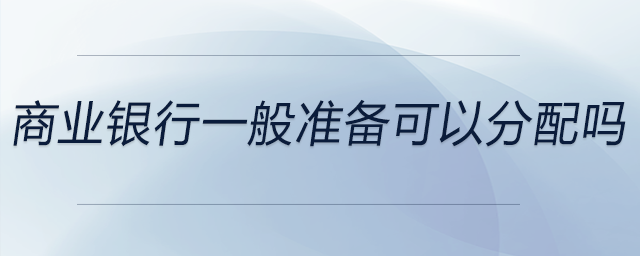 商業(yè)銀行一般準(zhǔn)備可以分配嗎