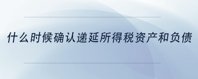 中級會計什么時候確認遞延所得稅資產(chǎn)和負債
