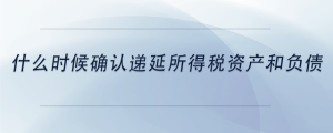 什么時候確認遞延所得稅資產和負債