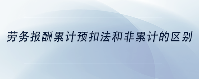 中級會計勞務(wù)報酬累計預(yù)扣法和非累計的區(qū)別