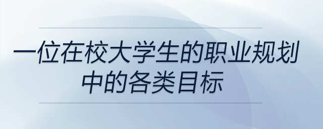 一位在校大學(xué)生職業(yè)規(guī)劃中的各類目標(biāo)都有哪些？前來關(guān)注！