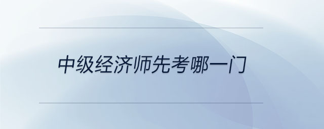 中級經(jīng)濟(jì)師先考哪一門