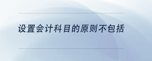 中級(jí)會(huì)計(jì)設(shè)置會(huì)計(jì)科目的原則不包括