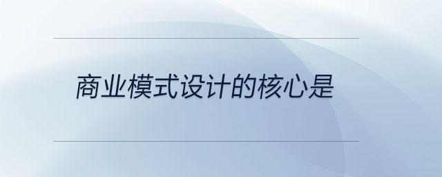商業(yè)模式設(shè)計(jì)的核心是