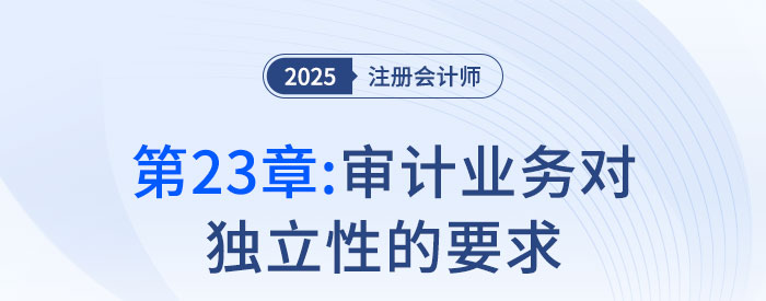 第二十三章審計(jì)業(yè)務(wù)對(duì)獨(dú)立性的要求_2025年注會(huì)審計(jì)搶學(xué)記憶樹(shù)