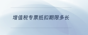 增值稅專(zhuān)票抵扣期限多長(zhǎng)