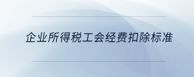 企業(yè)所得稅工會經(jīng)費(fèi)扣除標(biāo)準(zhǔn)