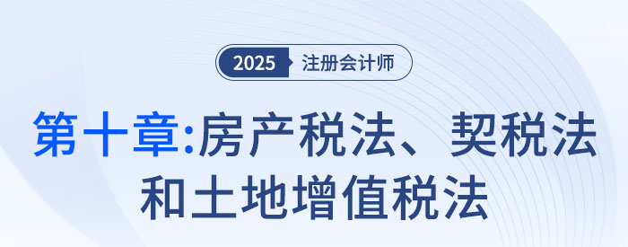 第十章房產(chǎn)稅法、契稅法和土地增值稅法_2025年注會稅法搶學(xué)記憶樹