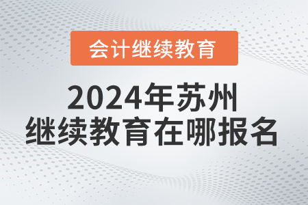 2024年蘇州會(huì)計(jì)繼續(xù)教育在哪報(bào)名？