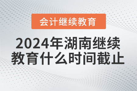 2024年湖南會計繼續(xù)教育什么時間截止？