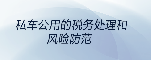 私車(chē)公用的稅務(wù)處理和風(fēng)險(xiǎn)防范