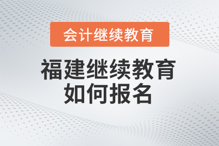 2025年福建省會(huì)計(jì)繼續(xù)教育如何報(bào)名？