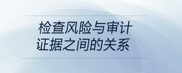 檢查風(fēng)險與審計證據(jù)之間的關(guān)系