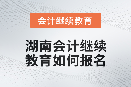 2024年度湖南會計繼續(xù)教育如何報名？