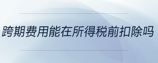 跨期費(fèi)用能在所得稅前扣除嗎