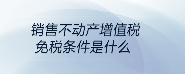 銷售不動(dòng)產(chǎn)增值稅免稅條件是什么