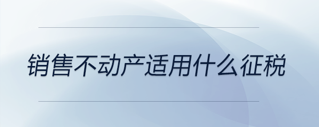 銷售不動產(chǎn)適用什么征稅