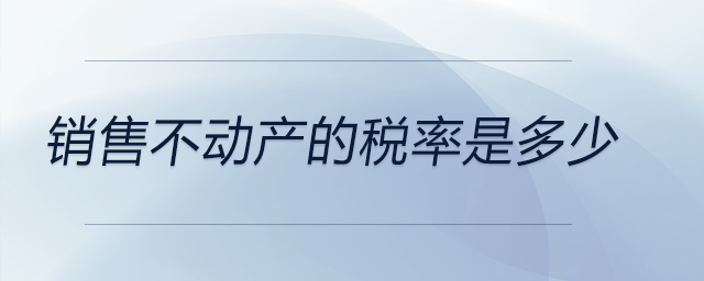 銷(xiāo)售不動(dòng)產(chǎn)的稅率是多少