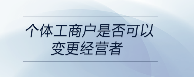 個(gè)體工商戶(hù)是否可以變更經(jīng)營(yíng)者