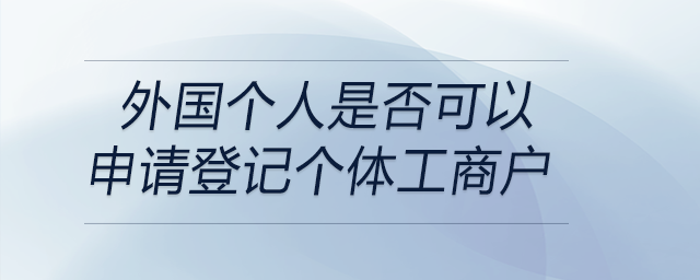 外國個(gè)人是否可以申請(qǐng)登記個(gè)體工商戶