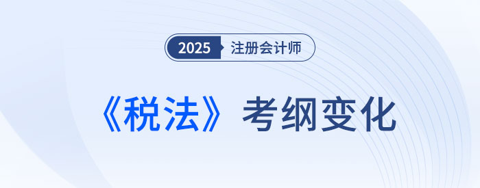 2025年注會(huì)稅法考試大綱變化大不大？來(lái)看變化詳解！