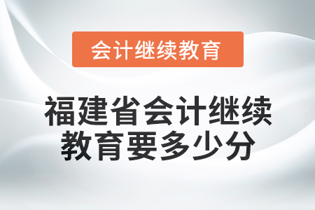 2025年福建省會計繼續(xù)教育要多少分？