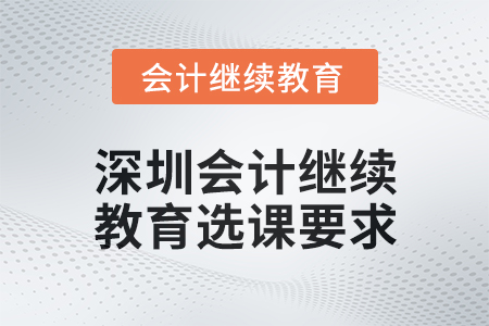 2024年深圳會計人員繼續(xù)教育選課要求