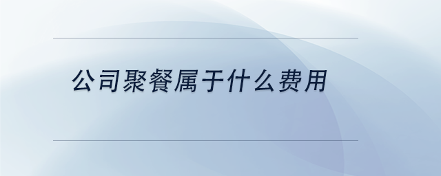 中級會計(jì)公司聚餐屬于什么費(fèi)用