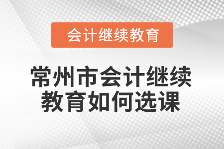 2024年常州市會計繼續(xù)教育如何選課？