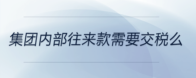 集團(tuán)內(nèi)部往來款需要交稅么
