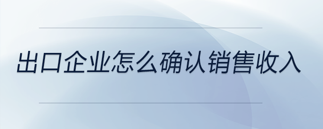 出口企業(yè)怎么確認(rèn)銷(xiāo)售收入
