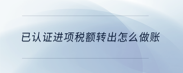 已認(rèn)證進(jìn)項稅額轉(zhuǎn)出怎么做賬