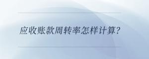 應(yīng)收賬款周轉(zhuǎn)率怎樣計算？