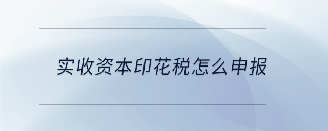 實(shí)收資本印花稅怎么申報(bào)