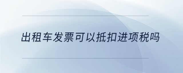 出租車發(fā)票可以抵扣進項稅嗎