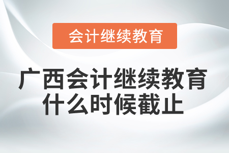 2024年廣西會(huì)計(jì)繼續(xù)教育什么時(shí)候截止？