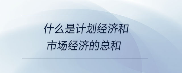 什么是計(jì)劃經(jīng)濟(jì)和市場(chǎng)經(jīng)濟(jì)的總和