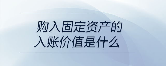 購入固定資產(chǎn)的入賬價值是什么