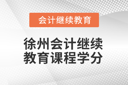 2024年徐州會(huì)計(jì)繼續(xù)教育課程學(xué)分要求