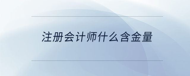 注冊會計(jì)師什么含金量