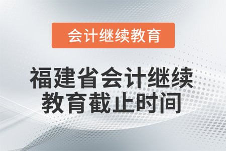 2025年福建省會(huì)計(jì)人員繼續(xù)教育截止時(shí)間