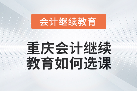 2024年度重慶會(huì)計(jì)繼續(xù)教育如何選課？