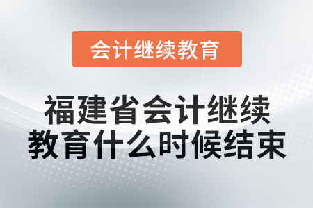 2025年福建省會(huì)計(jì)繼續(xù)教育什么時(shí)候結(jié)束？