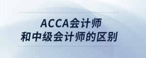 acca會(huì)計(jì)師和中級(jí)會(huì)計(jì)師的區(qū)別