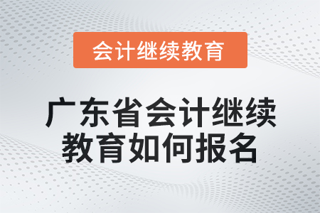 2024年廣東省會(huì)計(jì)人員繼續(xù)教育如何報(bào)名？