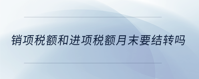 銷項稅額和進項稅額月末要結(jié)轉(zhuǎn)嗎