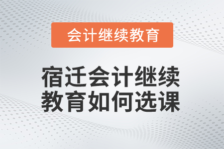 2024年宿遷會計(jì)繼續(xù)教育如何選課？
