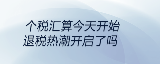 個(gè)稅匯算今天開(kāi)始退稅熱潮開(kāi)啟了嗎