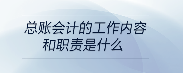總賬會(huì)計(jì)的工作內(nèi)容和職責(zé)是什么