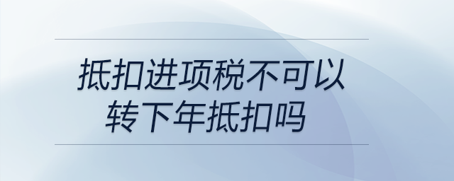 抵扣進項稅不可以轉(zhuǎn)下年抵扣嗎